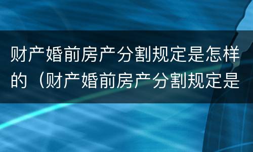 财产婚前房产分割规定是怎样的（财产婚前房产分割规定是怎样的呢）