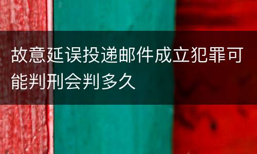 故意延误投递邮件成立犯罪可能判刑会判多久
