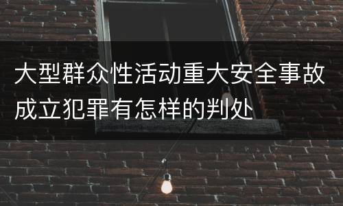 大型群众性活动重大安全事故成立犯罪有怎样的判处