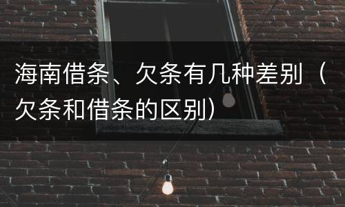 海南借条、欠条有几种差别（欠条和借条的区别）