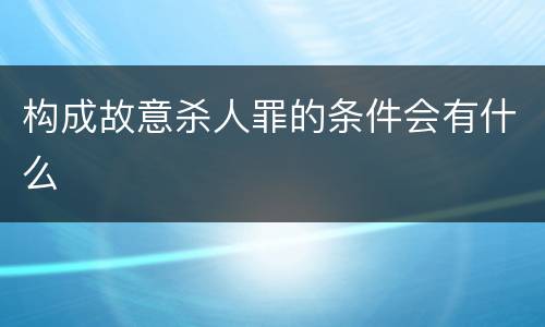 构成故意杀人罪的条件会有什么