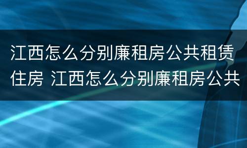 江西怎么分别廉租房公共租赁住房 江西怎么分别廉租房公共租赁住房和住宅