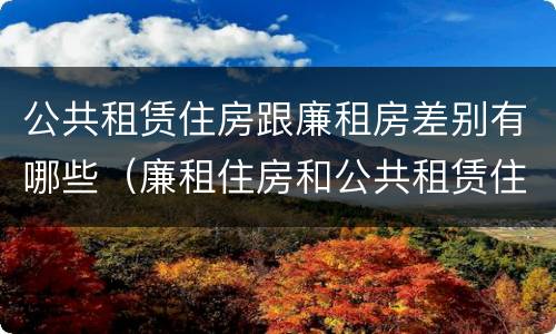 公共租赁住房跟廉租房差别有哪些（廉租住房和公共租赁住房的区别和联系）