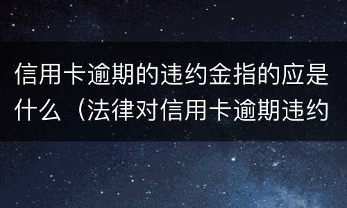 信用卡逾期的违约金指的应是什么（法律对信用卡逾期违约金的规定）