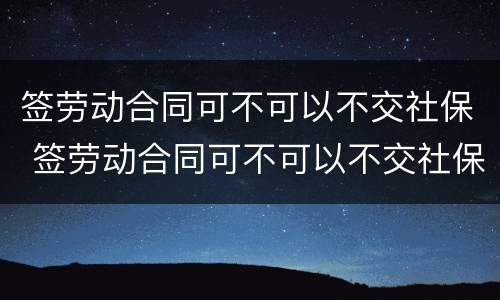 签劳动合同可不可以不交社保 签劳动合同可不可以不交社保了