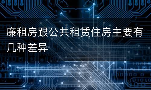 廉租房跟公共租赁住房主要有几种差异