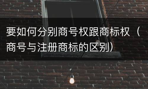 要如何分别商号权跟商标权（商号与注册商标的区别）
