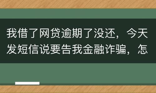 我借了网贷逾期了没还，今天发短信说要告我金融诈骗，怎么办，这属于诈骗罪吗