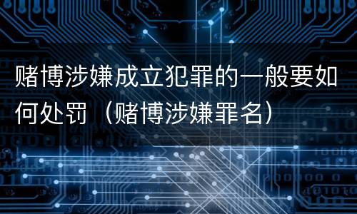 赌博涉嫌成立犯罪的一般要如何处罚（赌博涉嫌罪名）