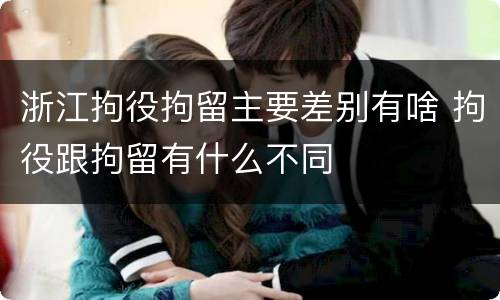 浙江拘役拘留主要差别有啥 拘役跟拘留有什么不同