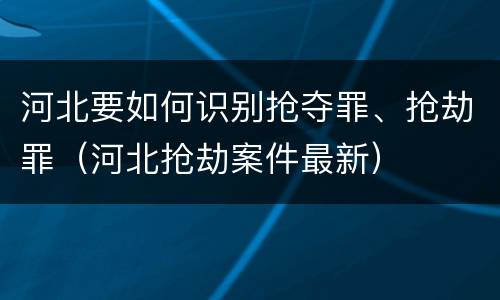 河北要如何识别抢夺罪、抢劫罪（河北抢劫案件最新）