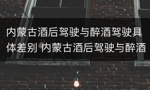 内蒙古酒后驾驶与醉酒驾驶具体差别 内蒙古酒后驾驶与醉酒驾驶具体差别在哪