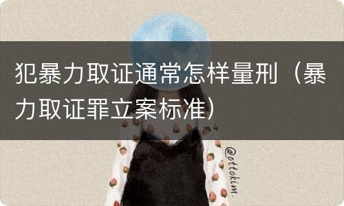 犯暴力取证通常怎样量刑（暴力取证罪立案标准）