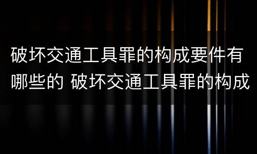 破坏交通工具罪的构成要件有哪些的 破坏交通工具罪的构成特征