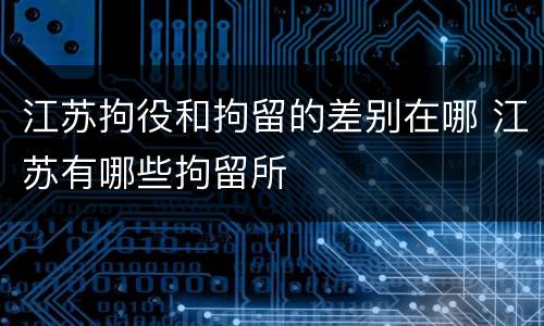 江苏拘役和拘留的差别在哪 江苏有哪些拘留所