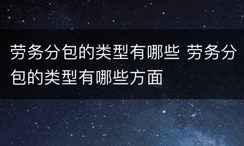 劳务分包的类型有哪些 劳务分包的类型有哪些方面