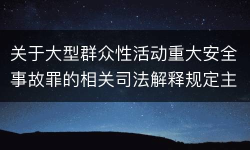 关于大型群众性活动重大安全事故罪的相关司法解释规定主要内容有哪些