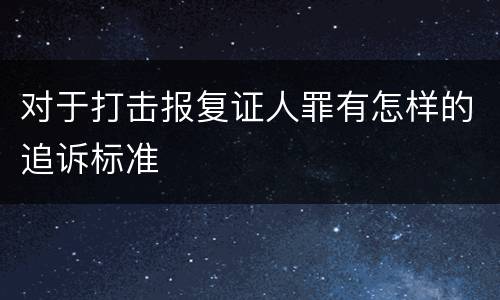 对于打击报复证人罪有怎样的追诉标准