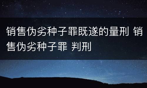 销售伪劣种子罪既遂的量刑 销售伪劣种子罪 判刑