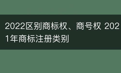 2022区别商标权、商号权 2021年商标注册类别