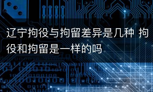 辽宁拘役与拘留差异是几种 拘役和拘留是一样的吗