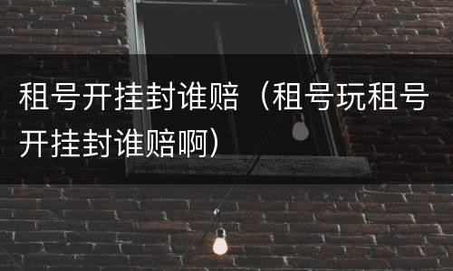 租号开挂封谁赔（租号玩租号开挂封谁赔啊）