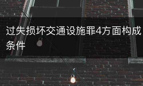 过失损坏交通设施罪4方面构成条件
