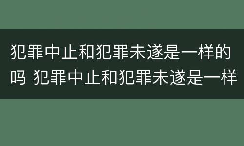 犯罪中止和犯罪未遂是一样的吗 犯罪中止和犯罪未遂是一样的吗判几年