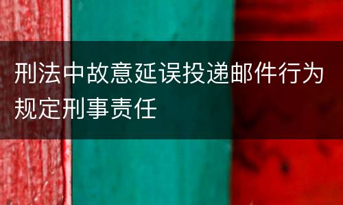 刑法中故意延误投递邮件行为规定刑事责任