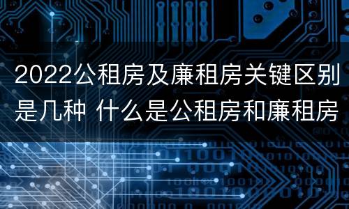 2022公租房及廉租房关键区别是几种 什么是公租房和廉租房