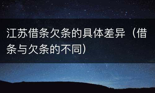 江苏借条欠条的具体差异（借条与欠条的不同）