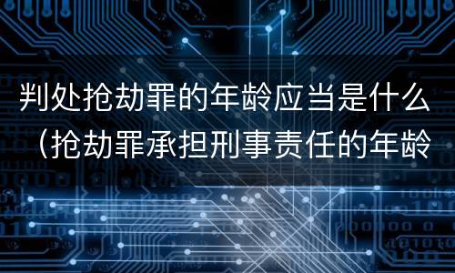 判处抢劫罪的年龄应当是什么（抢劫罪承担刑事责任的年龄是多少岁）