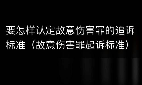 要怎样认定故意伤害罪的追诉标准（故意伤害罪起诉标准）
