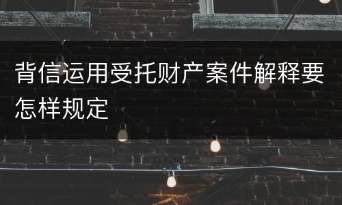 背信运用受托财产案件解释要怎样规定