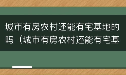 城市有房农村还能有宅基地的吗（城市有房农村还能有宅基地的吗）