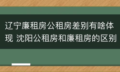 辽宁廉租房公租房差别有啥体现 沈阳公租房和廉租房的区别