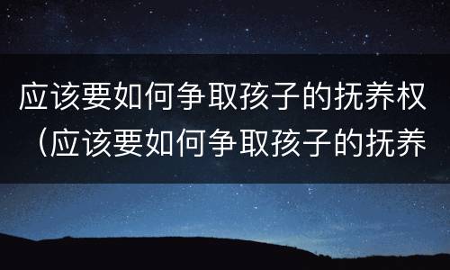 应该要如何争取孩子的抚养权（应该要如何争取孩子的抚养权呢）