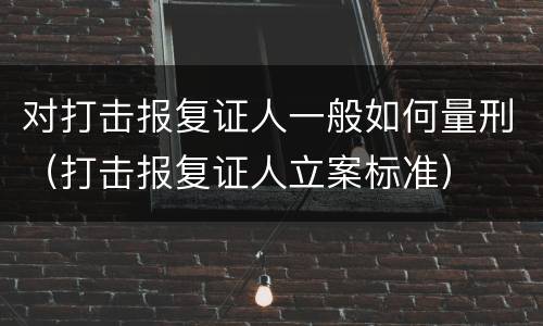 对打击报复证人一般如何量刑（打击报复证人立案标准）