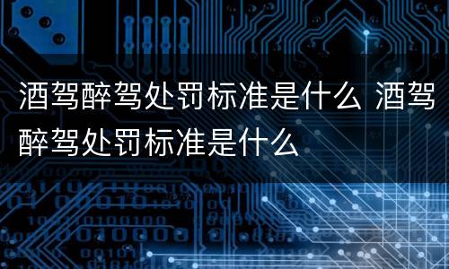 酒驾醉驾处罚标准是什么 酒驾醉驾处罚标准是什么