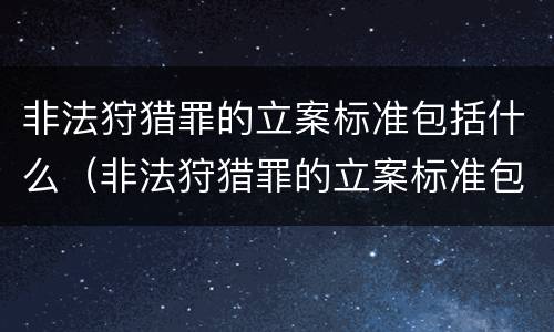 非法狩猎罪的立案标准包括什么（非法狩猎罪的立案标准包括什么内容）