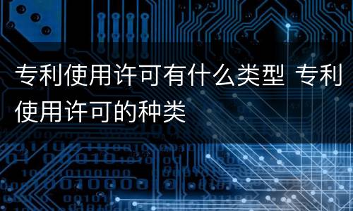 专利使用许可有什么类型 专利使用许可的种类