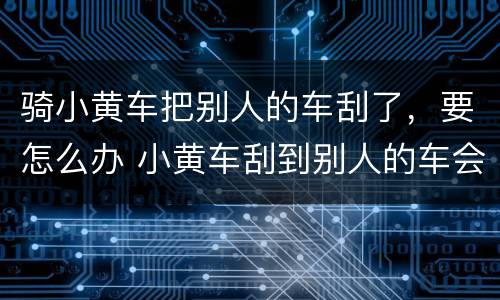 骑小黄车把别人的车刮了，要怎么办 小黄车刮到别人的车会坐牢吗