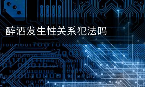 醉酒发生性关系犯法吗