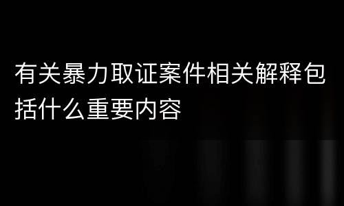 有关暴力取证案件相关解释包括什么重要内容