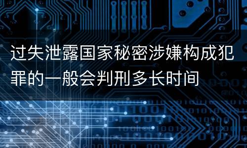 过失泄露国家秘密涉嫌构成犯罪的一般会判刑多长时间