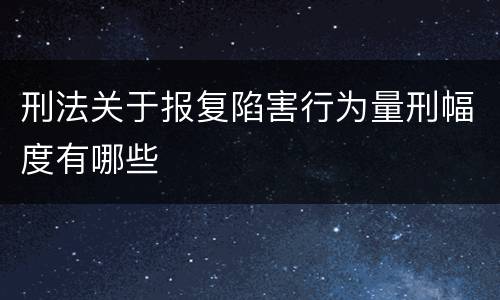 刑法关于报复陷害行为量刑幅度有哪些