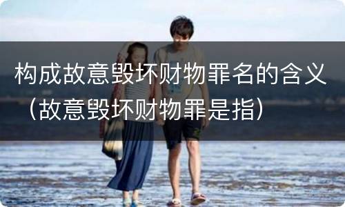 构成故意毁坏财物罪名的含义（故意毁坏财物罪是指）