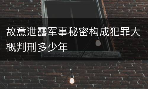 故意泄露军事秘密构成犯罪大概判刑多少年