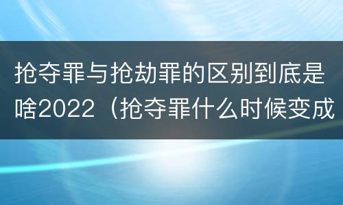 抢夺罪与抢劫罪的区别到底是啥2022（抢夺罪什么时候变成抢劫罪）