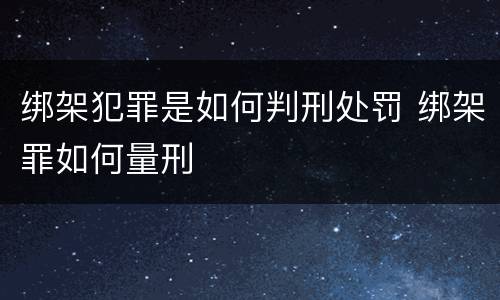 绑架犯罪是如何判刑处罚 绑架罪如何量刑